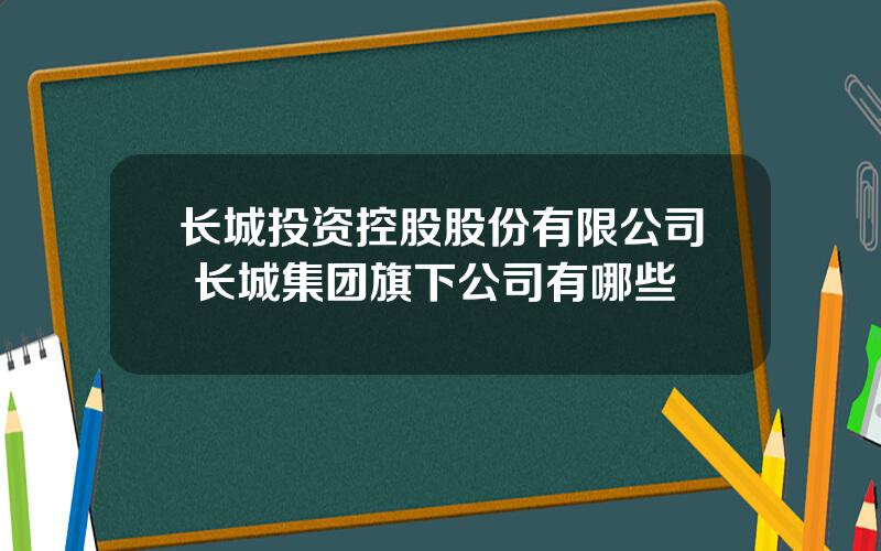 长城投资控股股份有限公司 长城集团旗下公司有哪些